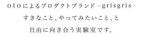 otoによるプロダクトブランド-grisgris-
	-すきなこと、やってみたいこと、と自由に向き合う実験室です。